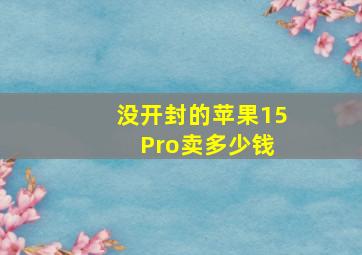 没开封的苹果15 Pro卖多少钱